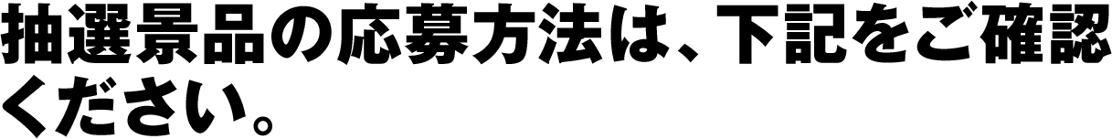 抽選景品の応募方法は、下記をご確認ください。