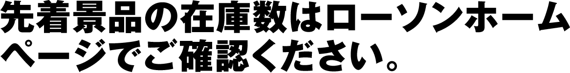 先着景品の在庫数はローソンホームページでご確認ください。