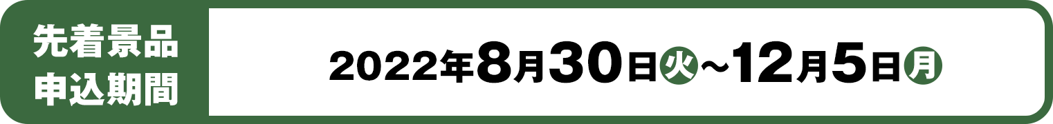 先着景品申込期間：2022年8月30日(火)～12月5日(月)