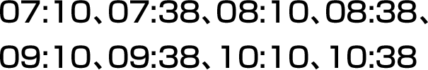 07:10、07:38、08:10、08:38、09:10、09:38、10:10、10:38