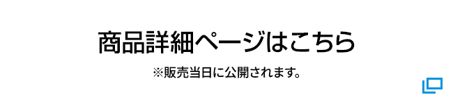 商品詳細ページはこちら ※販売当日に公開されます。 別ウィンドウで開きます