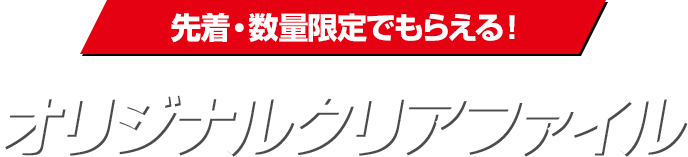 先着・数量限定でもらえる！ オリジナルクリアファイル