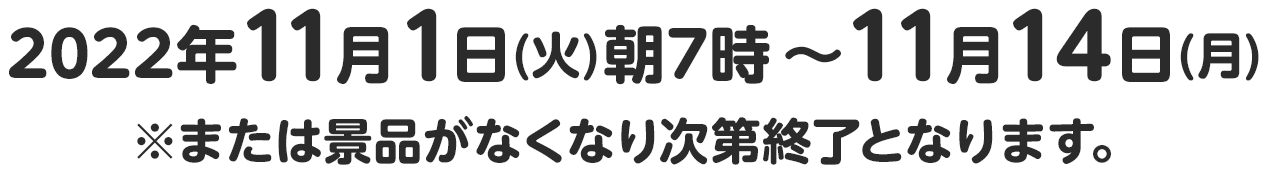 2022年11月1日(火)朝7時～11月14日(月)※または景品がなくなり次第終了となります。