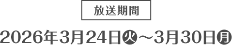 放送期間 2026年3月24日(火)〜3月30日(月)