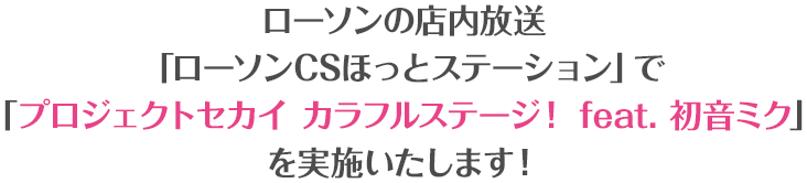 ローソンの店内放送「ローソンCSほっとステーション」で「プロジェクトセカイ カラフルステージ！ feat. 初音ミク」を実施いたします！