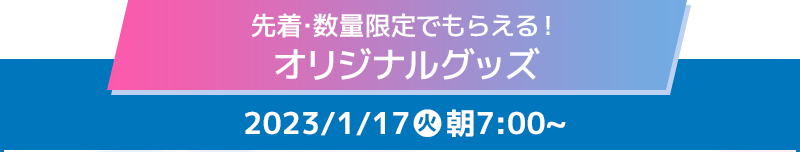 先着・数量限定でもらえる！ オリジナルグッズ 2023/1/17(火)朝7:00〜