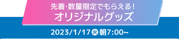 先着・数量限定でもらえる！ オリジナルグッズ 2023/1/17(火)朝7:00〜