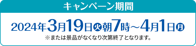 キャンペーン期間 2024年3月19日(火)朝7時〜4月1日(月) ※または景品がなくなり次第終了となります。