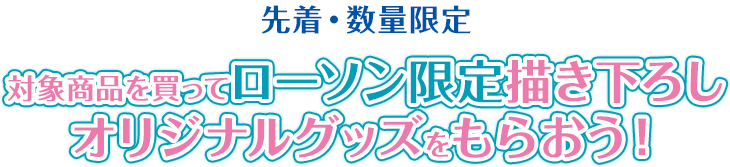 先着・数量限定 対象商品を買ってローソン限定描き下ろしオリジナルグッズをもらおう！