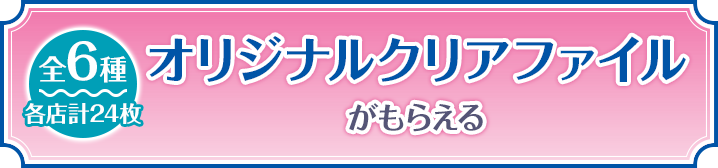 オリジナルクリアファイルがもらえる 全6種 各店計24枚