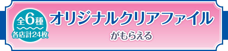 オリジナルクリアファイルがもらえる 全6種 各店計24枚