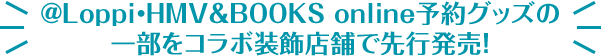 @Loppi・HMV&BOOKS online予約グッズの一部をコラボ装飾店舗で先行発売！