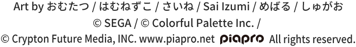 Art by おむたつ / はむねずこ / さいね / Sai Izumi / めばる / しゅがお © SEGA / © Colorful Palette Inc. / © Crypton Future Media, INC. www.piapro.net piapro All rights reserved.