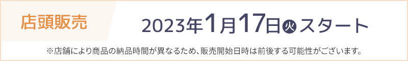 店頭販売 2023年1月17日(火)スタート ※店舗により商品の納品時間が異なるため、販売開始日時は前後する可能性がございます。