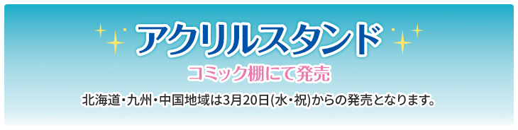 アクリルスタンド コミック棚にて発売 北海道・九州・中国地域は3月20日(水・祝)からの発売となります。