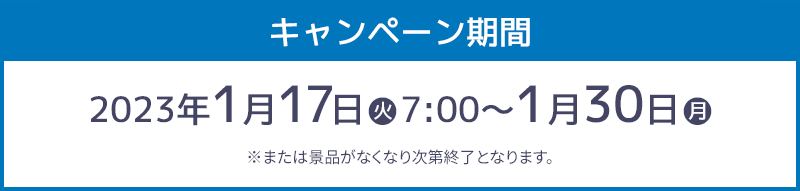 キャンペーン期間 2023年1月17日(火)7:00〜1月30日(月) ※または景品がなくなり次第終了となります。