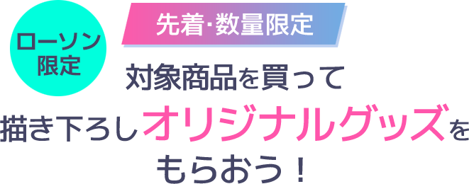 ローソン限定 先着・数量限定 対象商品を買って描き下ろしオリジナルグッズをもらおう！