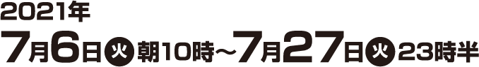 2021年7月6日(火)朝10時〜7月27日(火)23時半