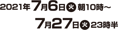 2021年7月6日(火)朝10時〜7月27日(火)23時半