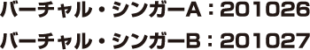 バーチャル・シンガーA：201026 バーチャル・シンガーB：201027