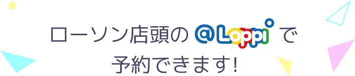 ローソン店頭の@Loppiで予約できます！