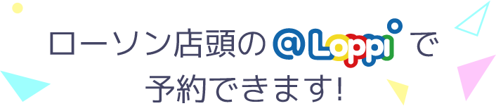 ローソン店頭の@Loppiで予約できます！