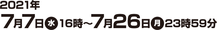 2021年7月7日(水)16時〜7月26日(月)23時59分