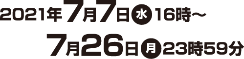 2021年7月7日(水)16時〜7月26日(月)23時59分