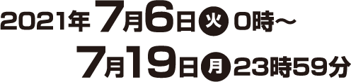 2021年7月6日(火)0時〜7月19日(月)23時59分