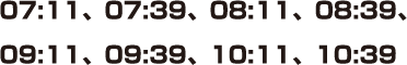 07:11、07:39、08:11、08:39、09:11、09:39、10:11、10:39