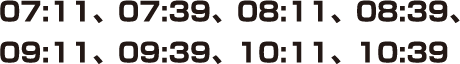 07:11、07:39、08:11、08:39、09:11、09:39、10:11、10:39