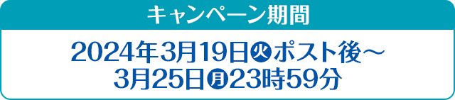 キャンペーン期間 2024年3月19日(火)ポスト後〜3月25日(月)23時59分