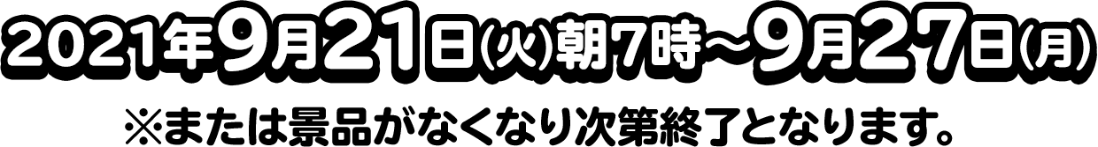 2021年9月21日(火)朝7時～9月27日(月)※または景品がなくなり次第終了となります。