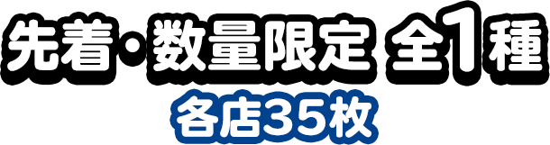 先着・数量限定 全1種　各店35枚