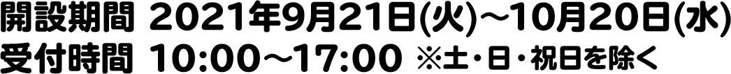 開設期間 2021年9月21日(火)～10月20日(水)　受付時間 10:00～17:00 ※土・日・祝日を除く