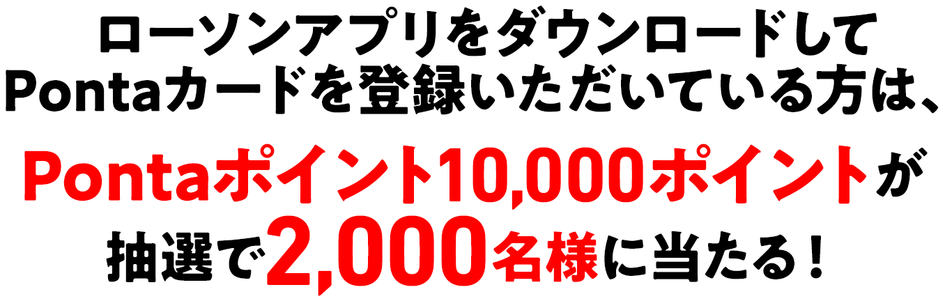 (2)ローソンアプリをダウンロードしてPontaカードを登録いただいている方は、Pontaポイント10,000ポイントが抽選で2,000名様に当たる！