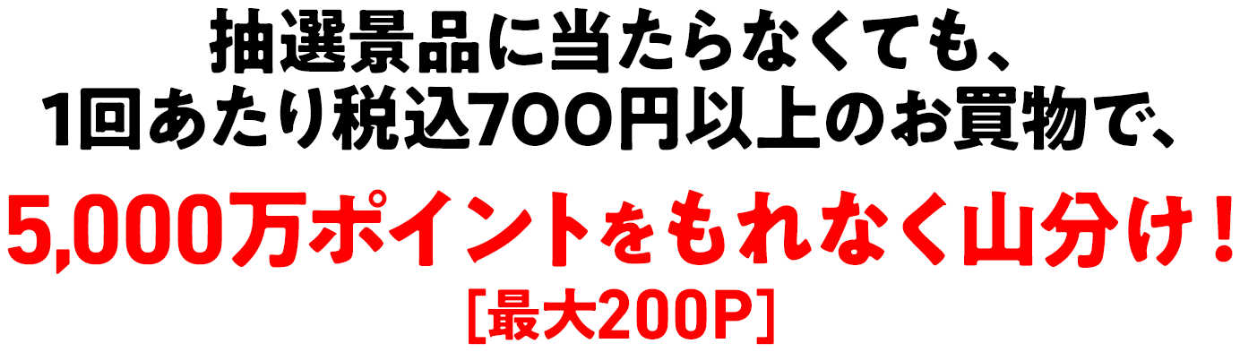 さらに、抽選景品に当たらなくても、1回あたり税込700円以上のお買物で、5,000万ポイントをもれなく山分け！[最大200P]