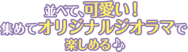 並べて、可愛い！集めてオリジナルジオラマで楽しめる