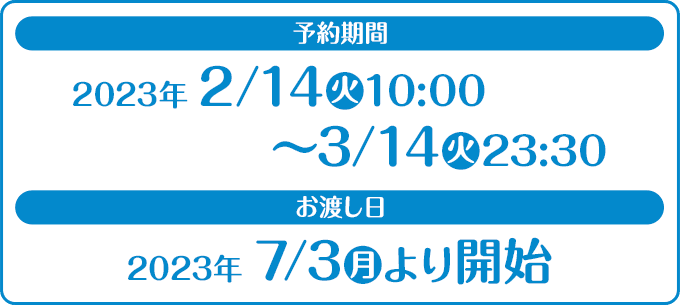 予約期間 2023年2/14(火)10:00〜3/14(火)23:30 お渡し日 2023年 7/3(月)より開始