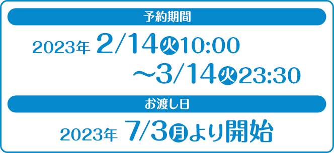 予約期間 2023年2/14(火)10:00〜3/14(火)23:30 お渡し日 2023年 7/3(月)より開始