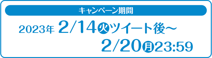 キャンペーン期間 2023年 2/14(火)ツイート後〜2/20(月)23:59