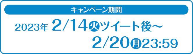キャンペーン期間 2023年 2/14(火)ツイート後〜2/20(月)23:59