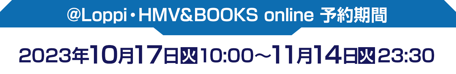 @Loppi・HMV&BOOKS online 予約期間 2023年10月17日(火)10:00〜11月14日(火)23:30