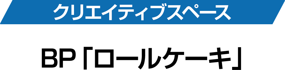 クリエイティブスペース BP「ロールケーキ」