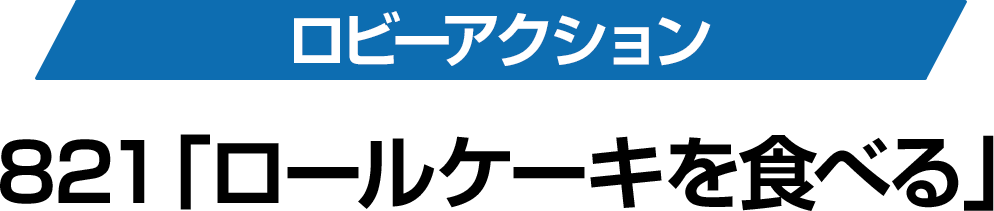 ロビーアクション 821「ロールケーキを食べる」