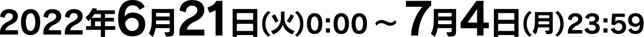 2022年6月21日(火)0:00～7月4日(月)23:59