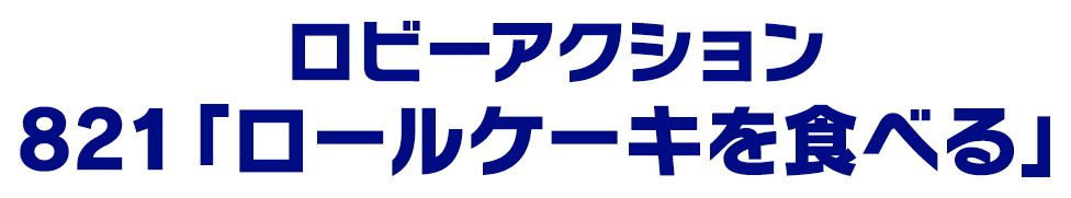 ロビーアクション 821「ロールケーキを食べる」