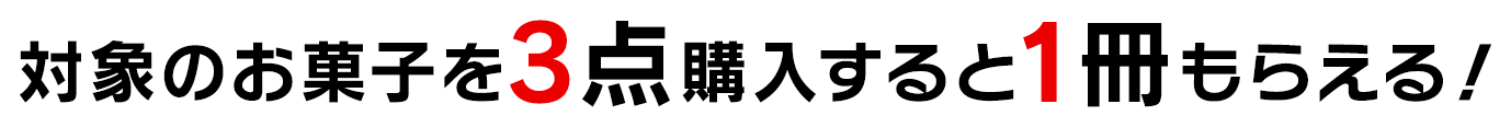 対象のお菓子を3点購入すると1冊もらえる！