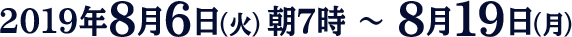 2019年8月6日（火）朝7時 ～ 8月19日（月）