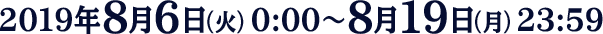 2019年8月6日（火）0:00～8月19日（月）23:59